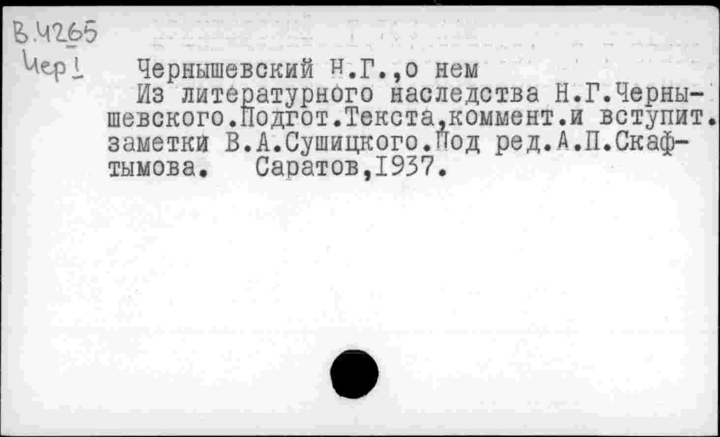 ﻿&.чгв5
Чернышевский и,г.,о нем
Из литературного наследства Н.Г.Чернышевского .Подгот .Текста,коммент .и вступит. заметки В.А.Сушицкого.Под ред.А.П.Скаф-тымова. Саратов,1937.